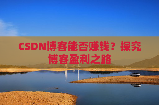 CSDN博客能否赚钱？探究博客盈利之路